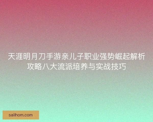天涯明月刀手游亲儿子职业强势崛起解析攻略八大流派培养与实战技巧