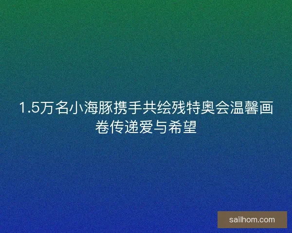 1.5万名小海豚携手共绘残特奥会温馨画卷传递爱与希望