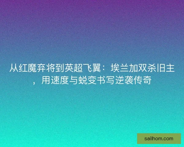从红魔弃将到英超飞翼：埃兰加双杀旧主，用速度与蜕变书写逆袭传奇