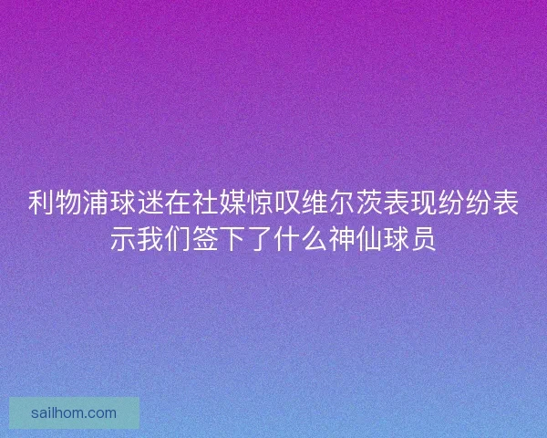 利物浦球迷在社媒惊叹维尔茨表现纷纷表示我们签下了什么神仙球员 利物浦球迷在社媒惊叹维尔茨表现纷纷表示我们签下了什么神仙球员