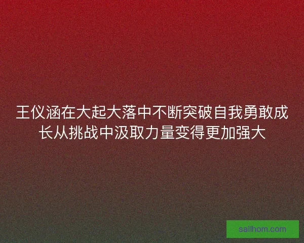 王仪涵在大起大落中不断突破自我勇敢成长从挑战中汲取力量变得更加强大