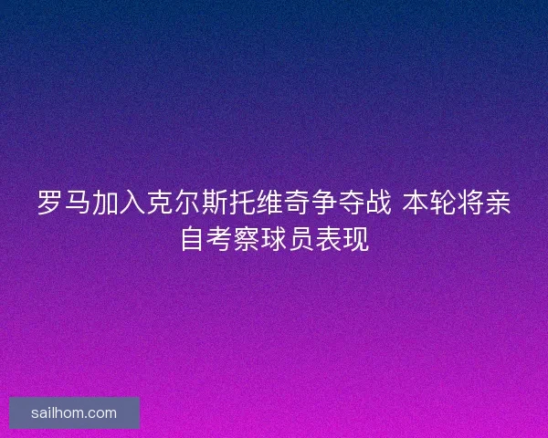 罗马加入克尔斯托维奇争夺战 本轮将亲自考察球员表现