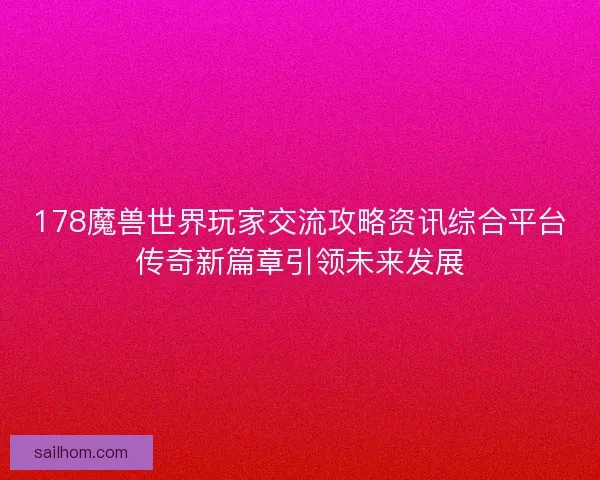 178魔兽世界玩家交流攻略资讯综合平台传奇新篇章引领未来发展