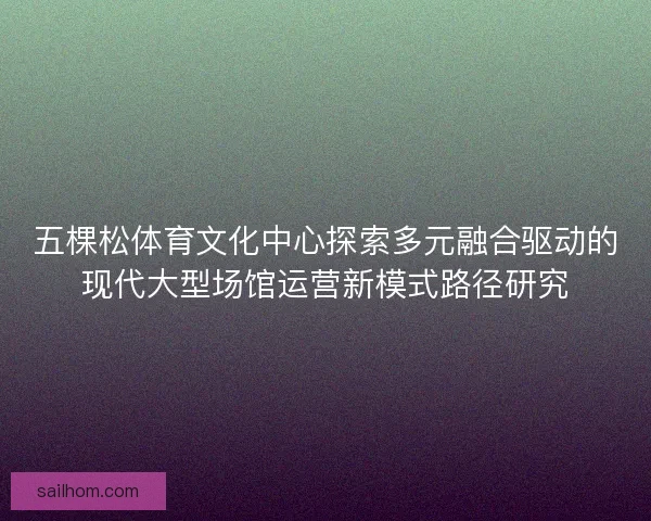 五棵松体育文化中心探索多元融合驱动的现代大型场馆运营新模式路径研究