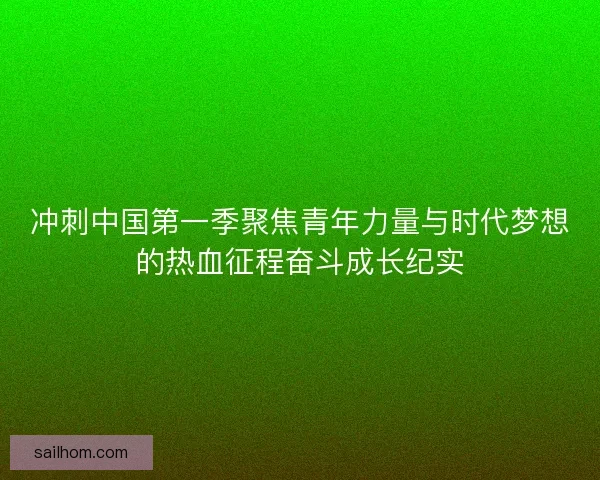 冲刺中国第一季聚焦青年力量与时代梦想的热血征程奋斗成长纪实