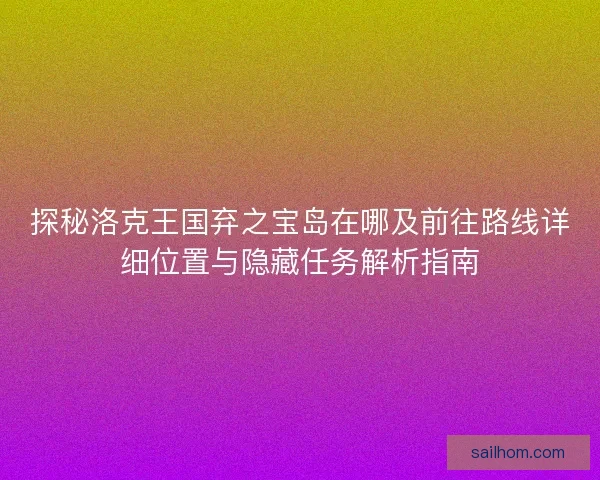 探秘洛克王国弃之宝岛在哪及前往路线详细位置与隐藏任务解析指南