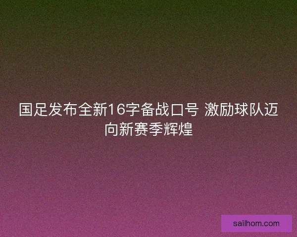 国足发布全新16字备战口号 激励球队迈向新赛季辉煌 国足发布全新16字备战口号 激励球队迈向新赛季辉煌