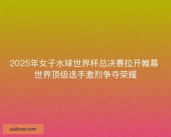 2025年女子水球世界杯总决赛拉开帷幕 世界顶级选手激烈争夺荣耀 2025年女子水球世界杯总决赛拉开帷幕 世界顶级选手激烈争夺荣耀