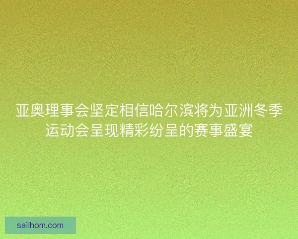 亚奥理事会坚定相信哈尔滨将为亚洲冬季运动会呈现精彩纷呈的赛事盛宴 亚奥理事会坚定相信哈尔滨将为亚洲冬季运动会呈现精彩纷呈的赛事盛宴