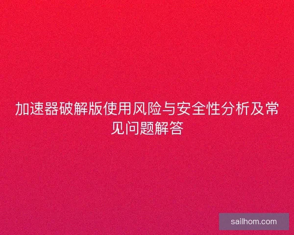 加速器破解版使用风险与安全性分析及常见问题解答 加速器破解版使用风险与安全性分析及常见问题解答
