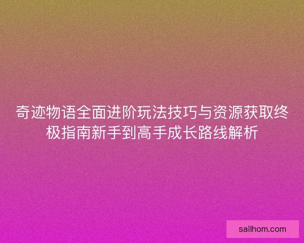 奇迹物语全面进阶玩法技巧与资源获取终极指南新手到高手成长路线解析