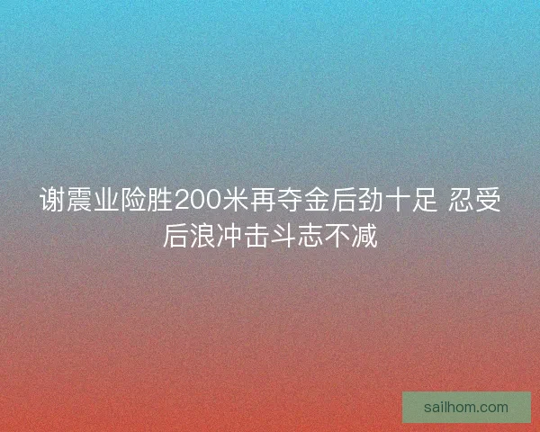 谢震业险胜200米再夺金后劲十足 忍受后浪冲击斗志不减