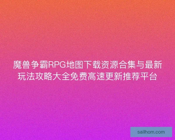 魔兽争霸RPG地图下载资源合集与最新玩法攻略大全免费高速更新推荐平台 魔兽争霸RPG地图下载资源合集与最新玩法攻略大全免费高速更新推荐平台