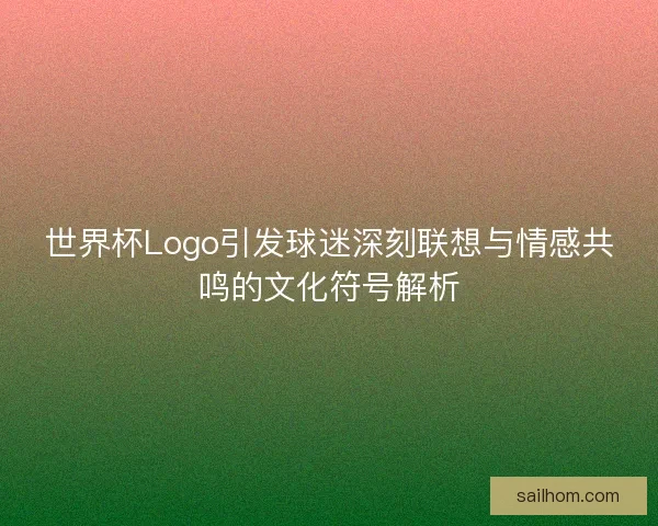 世界杯Logo引发球迷深刻联想与情感共鸣的文化符号解析 世界杯Logo引发球迷深刻联想与情感共鸣的文化符号解析