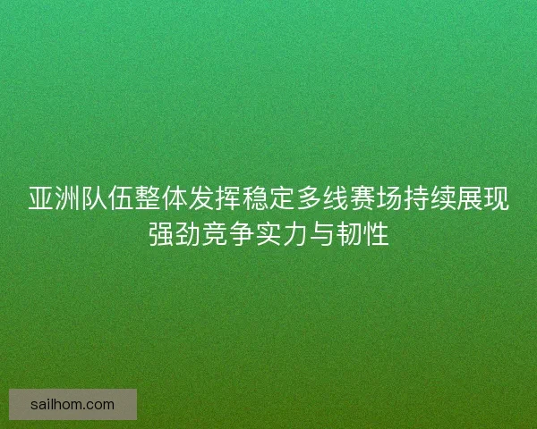 亚洲队伍整体发挥稳定多线赛场持续展现强劲竞争实力与韧性 亚洲队伍整体发挥稳定多线赛场持续展现强劲竞争实力与韧性