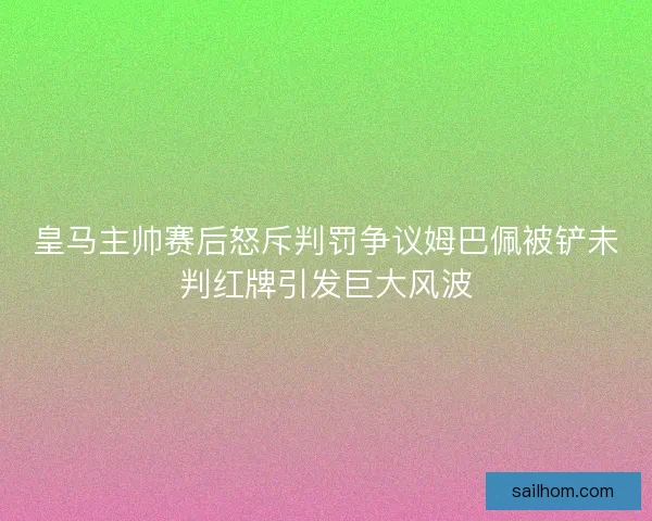 皇马主帅赛后怒斥判罚争议姆巴佩被铲未判红牌引发巨大风波