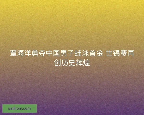 覃海洋勇夺中国男子蛙泳首金 世锦赛再创历史辉煌