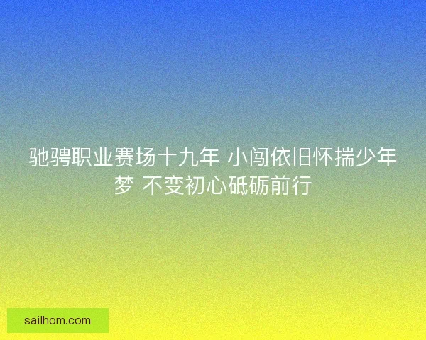 驰骋职业赛场十九年 小闯依旧怀揣少年梦 不变初心砥砺前行
