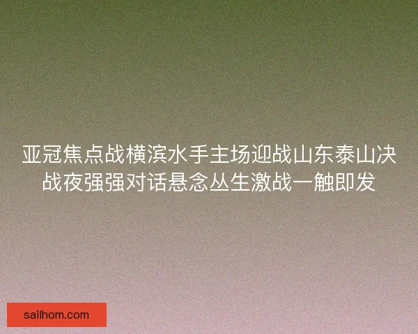 亚冠焦点战横滨水手主场迎战山东泰山决战夜强强对话悬念丛生激战一触即发